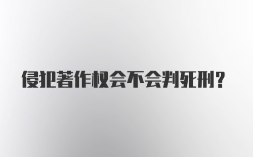 侵犯著作权会不会判死刑？