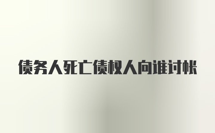 债务人死亡债权人向谁讨帐