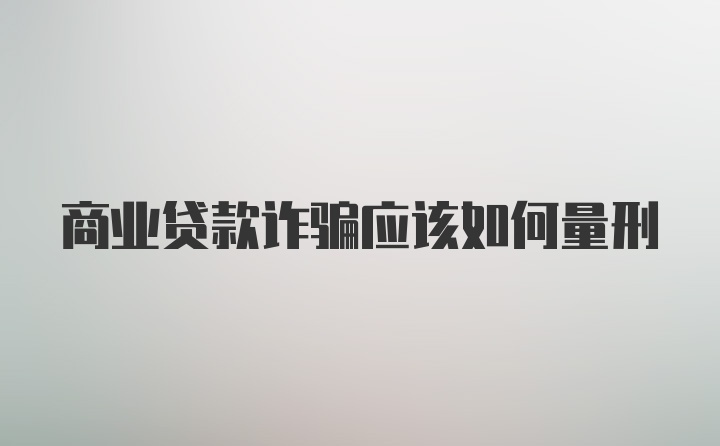 商业贷款诈骗应该如何量刑