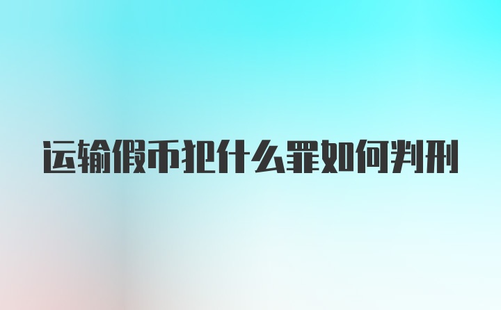 运输假币犯什么罪如何判刑