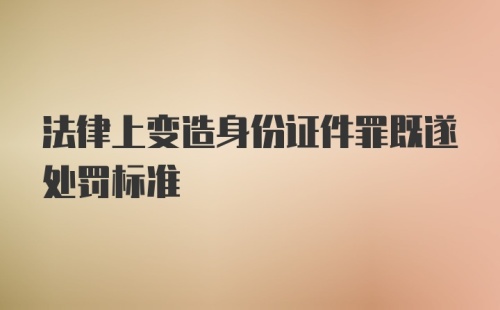 法律上变造身份证件罪既遂处罚标准