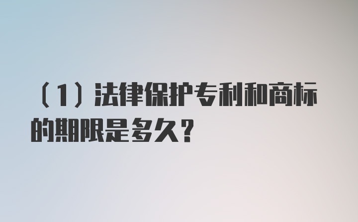 （1）法律保护专利和商标的期限是多久？