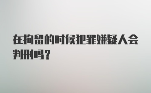 在拘留的时候犯罪嫌疑人会判刑吗？