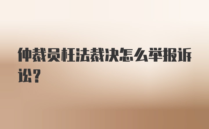 仲裁员枉法裁决怎么举报诉讼？