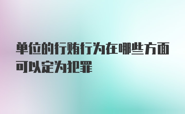 单位的行贿行为在哪些方面可以定为犯罪