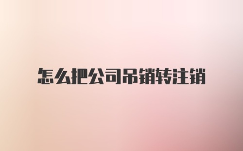 怎么把公司吊销转注销