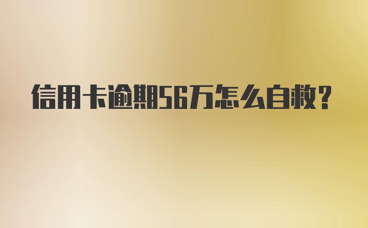 信用卡逾期56万怎么自救?