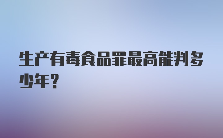 生产有毒食品罪最高能判多少年？