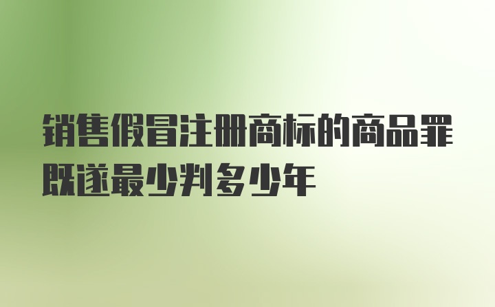 销售假冒注册商标的商品罪既遂最少判多少年