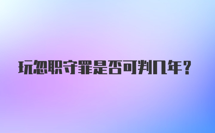 玩忽职守罪是否可判几年？