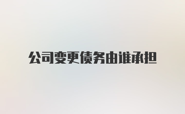 公司变更债务由谁承担