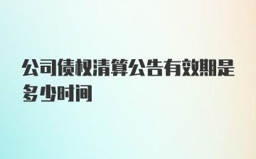 公司债权清算公告有效期是多少时间