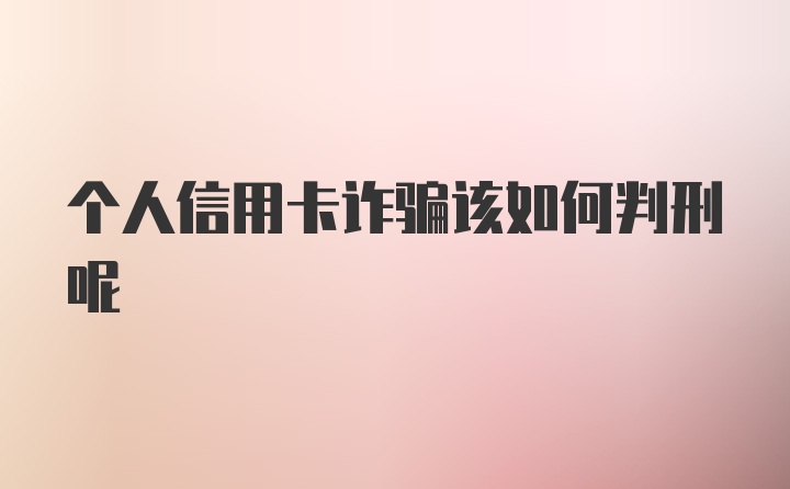 个人信用卡诈骗该如何判刑呢