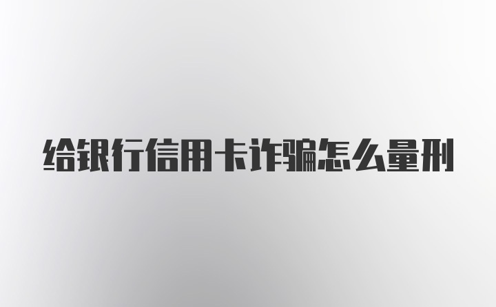 给银行信用卡诈骗怎么量刑