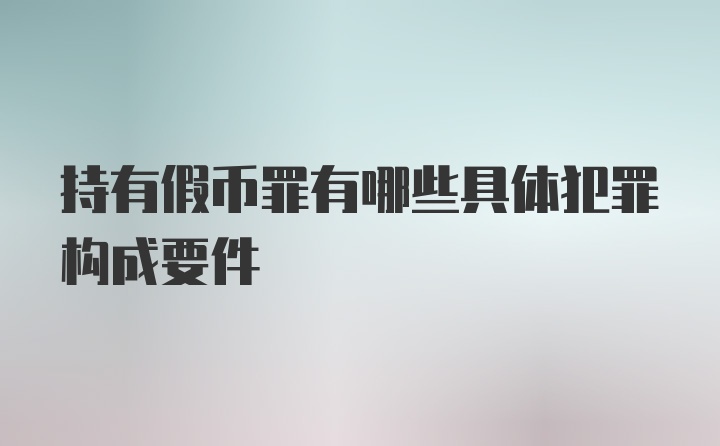 持有假币罪有哪些具体犯罪构成要件