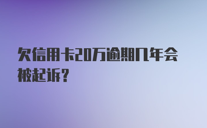 欠信用卡20万逾期几年会被起诉？