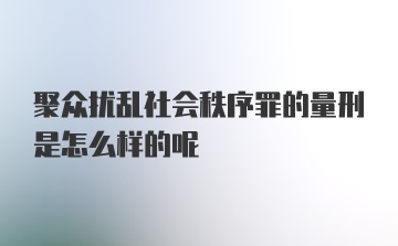 聚众扰乱社会秩序罪的量刑是怎么样的呢