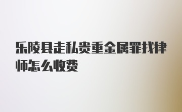 乐陵县走私贵重金属罪找律师怎么收费