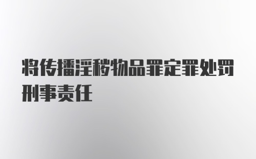 将传播淫秽物品罪定罪处罚刑事责任