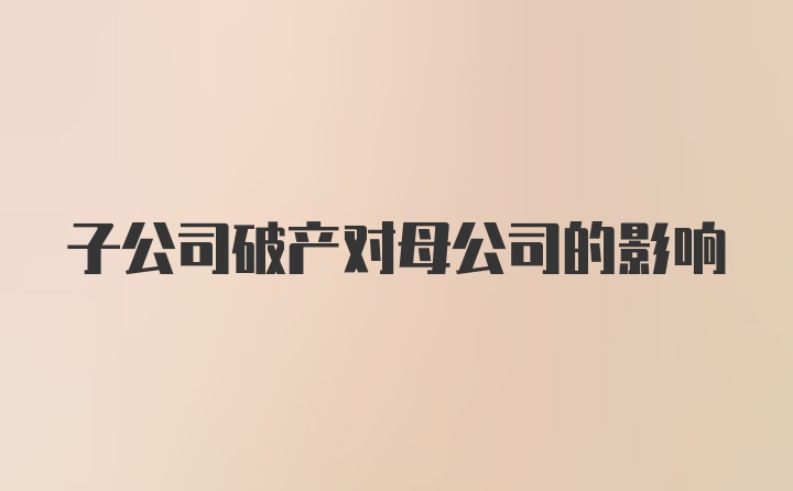 子公司破产对母公司的影响