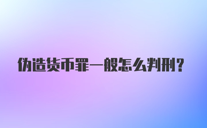 伪造货币罪一般怎么判刑？