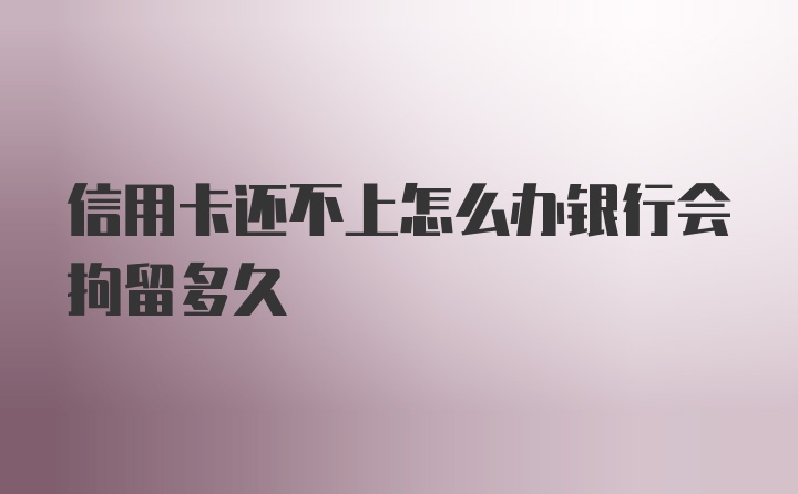 信用卡还不上怎么办银行会拘留多久