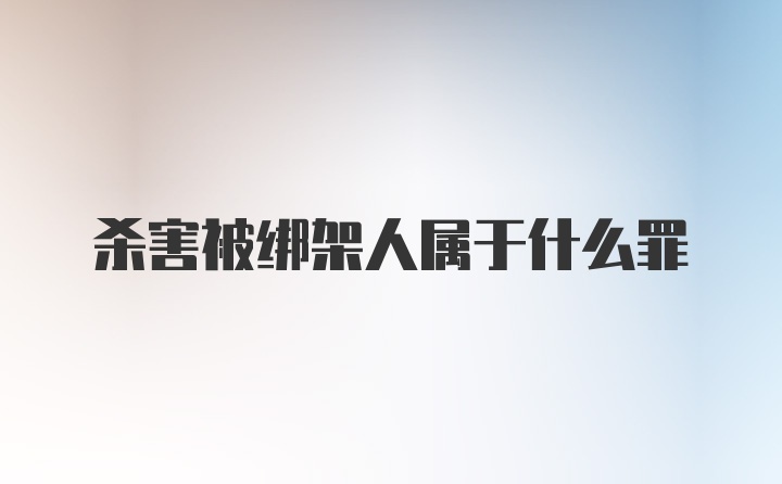 杀害被绑架人属于什么罪