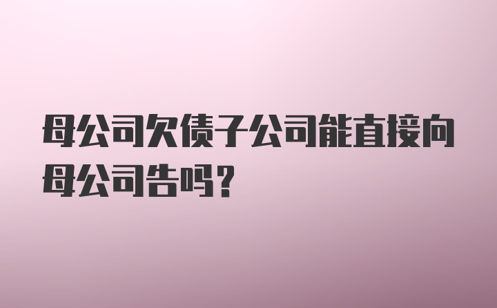 母公司欠债子公司能直接向母公司告吗?