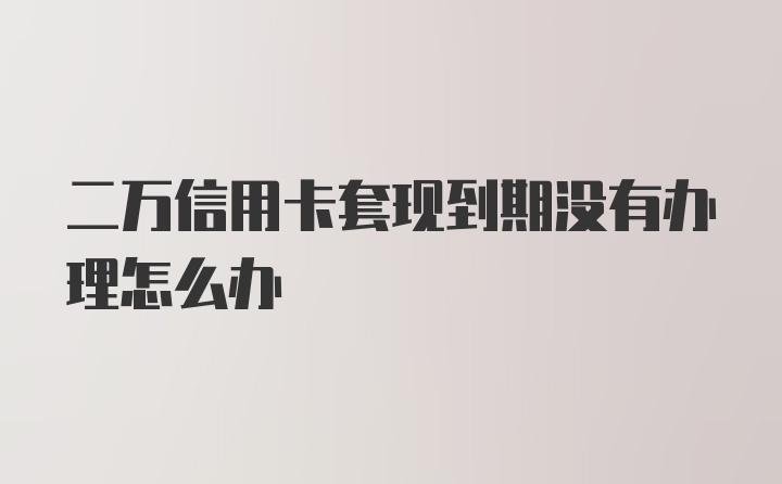 二万信用卡套现到期没有办理怎么办