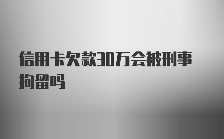 信用卡欠款30万会被刑事拘留吗