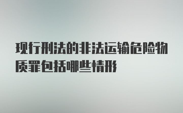 现行刑法的非法运输危险物质罪包括哪些情形