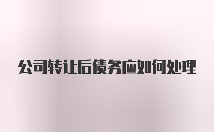 公司转让后债务应如何处理