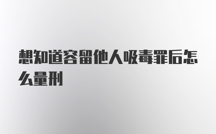 想知道容留他人吸毒罪后怎么量刑