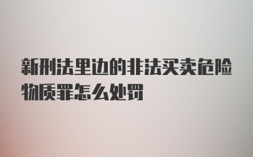 新刑法里边的非法买卖危险物质罪怎么处罚