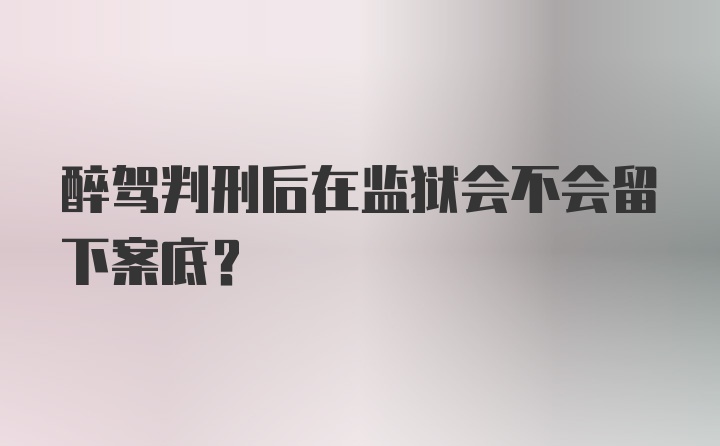 醉驾判刑后在监狱会不会留下案底？