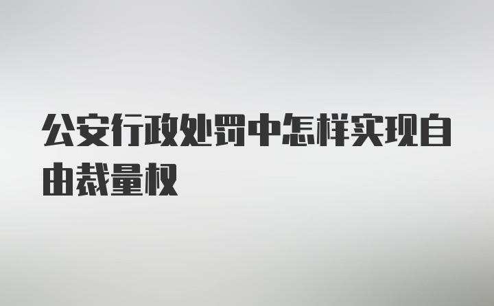 公安行政处罚中怎样实现自由裁量权