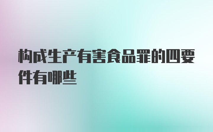 构成生产有害食品罪的四要件有哪些