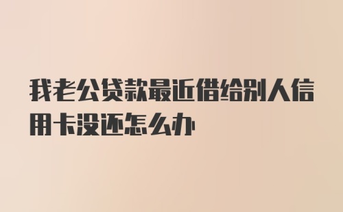 我老公贷款最近借给别人信用卡没还怎么办