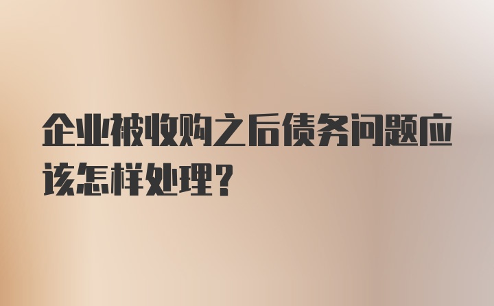 企业被收购之后债务问题应该怎样处理？