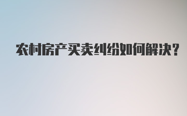 农村房产买卖纠纷如何解决？