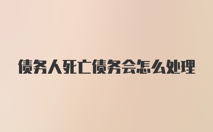 债务人死亡债务会怎么处理