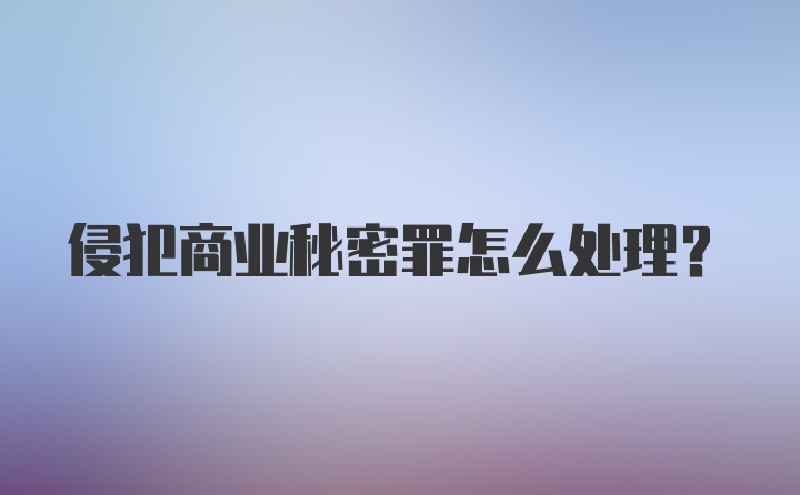 侵犯商业秘密罪怎么处理?