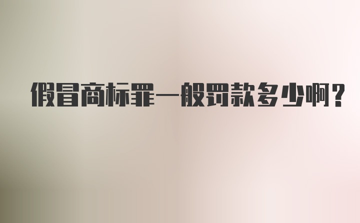 假冒商标罪一般罚款多少啊？