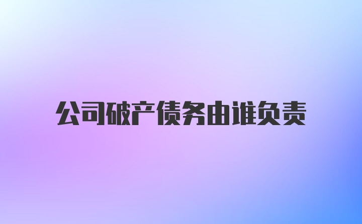 公司破产债务由谁负责