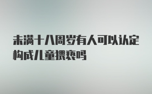 未满十八周岁有人可以认定构成儿童猥亵吗