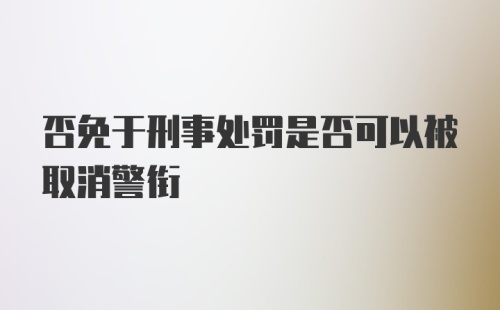 否免于刑事处罚是否可以被取消警衔