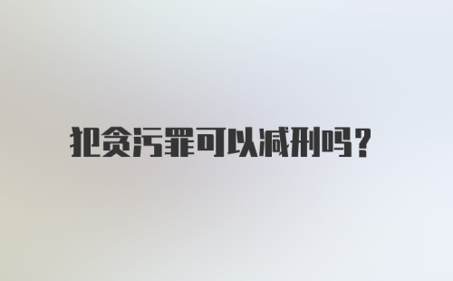 犯贪污罪可以减刑吗？