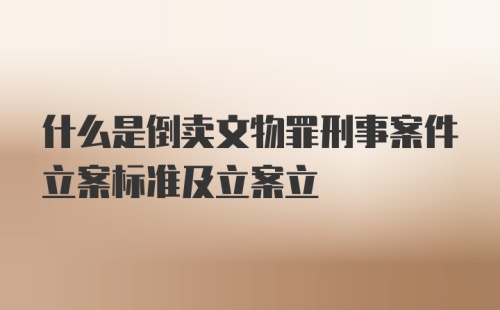 什么是倒卖文物罪刑事案件立案标准及立案立