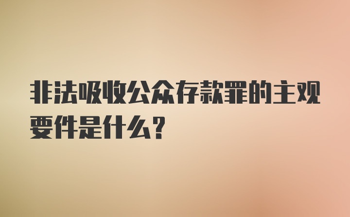 非法吸收公众存款罪的主观要件是什么？