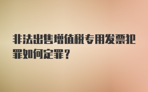 非法出售增值税专用发票犯罪如何定罪？